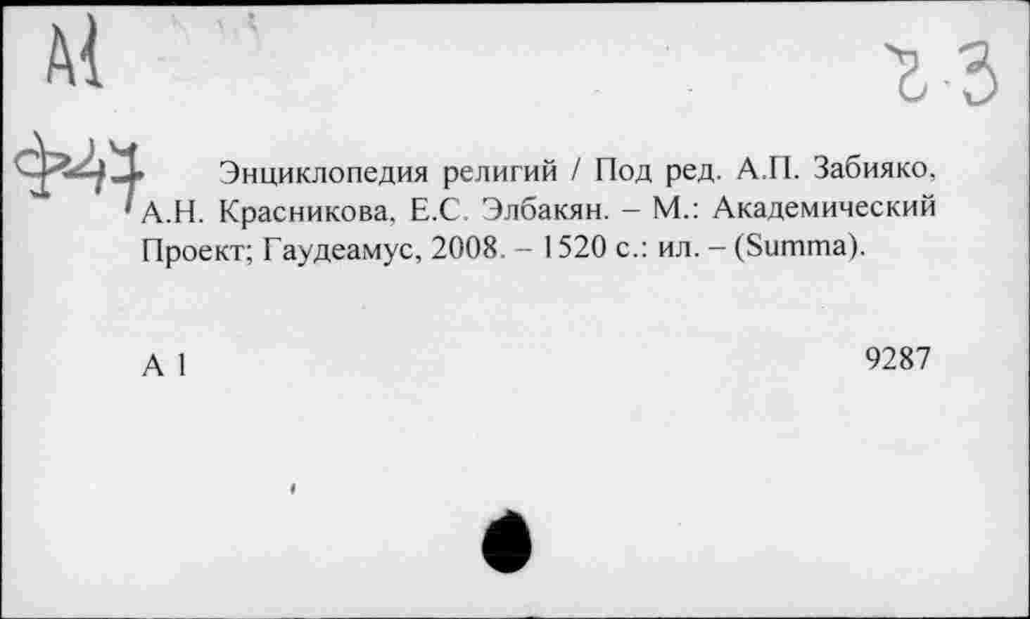 ﻿Энциклопедия религий / Под ред. А.П. Забияко, ' А.Н. Красникова. Е.С. Элбакян. - М.: Академический Проект; Гаудеамус, 2008. - 1520 с.: ил. - (Summa).
А 1
9287